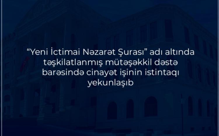 "Yeni İctimai Nəzarət Şurası" adı altında təşkilatlanmış mütəşəkkil dəstə barəsində cinayət işinin istintaqı yekunlaşıb 