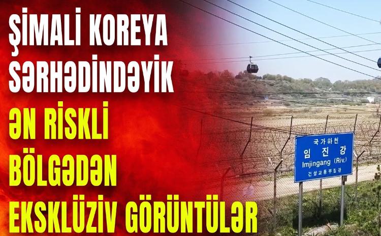 AzTV Şimali Koreya ilə sərhəddən EKSKLÜZİV GÖRÜNTÜLƏR təqdim edir: Dünyanın ən riskli bölgəsindəyik